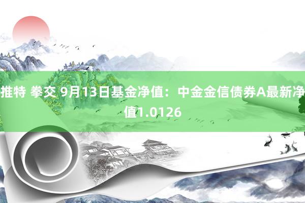 推特 拳交 9月13日基金净值：中金金信债券A最新净值1.0126