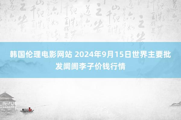 韩国伦理电影网站 2024年9月15日世界主要批发阛阓李子价钱行情