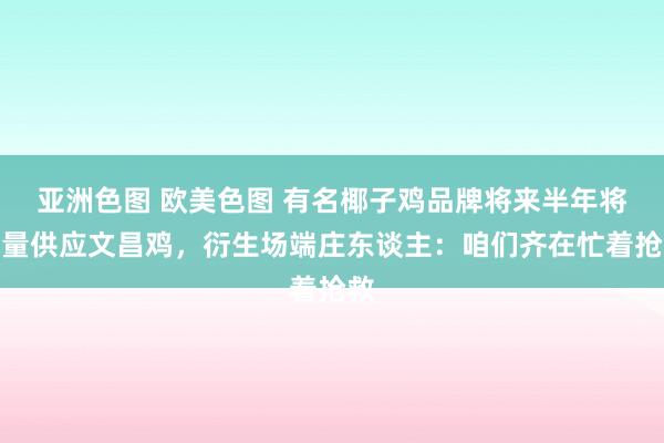 亚洲色图 欧美色图 有名椰子鸡品牌将来半年将限量供应文昌鸡，衍生场端庄东谈主：咱们齐在忙着抢救