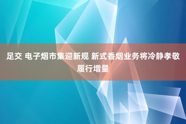 足交 电子烟市集迎新规 新式香烟业务将冷静孝敬履行增量