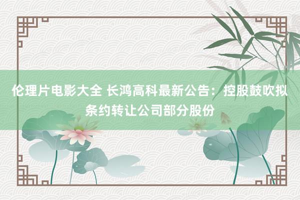 伦理片电影大全 长鸿高科最新公告：控股鼓吹拟条约转让公司部分股份