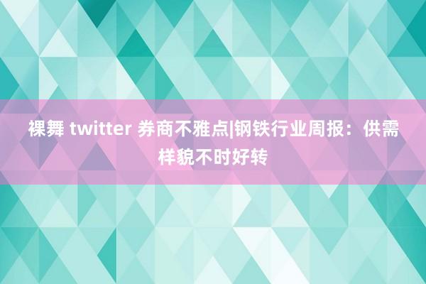 裸舞 twitter 券商不雅点|钢铁行业周报：供需样貌不时好转