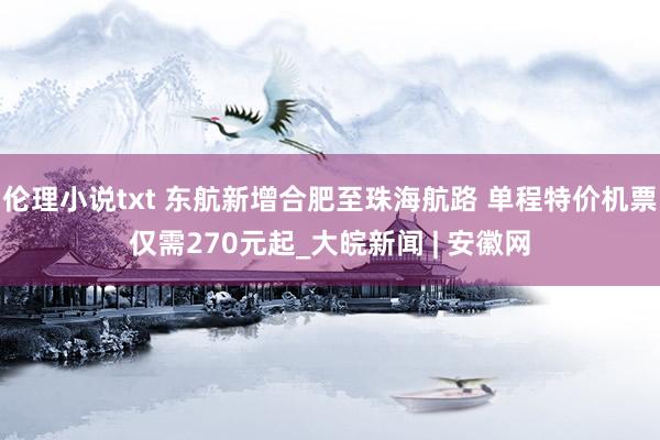 伦理小说txt 东航新增合肥至珠海航路 单程特价机票仅需270元起_大皖新闻 | 安徽网